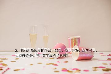 2、我有兩瓶93年的茅臺(tái)，53度，保存完好，現(xiàn)在想賣，大概行情多少錢？有了解的朋友嗎？