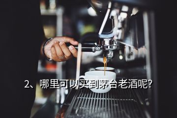 2、哪里可以買到茅臺老酒呢？