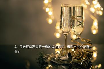 2、今天在京東買的一箱茅臺酒到了，去哪里可驗證真假？