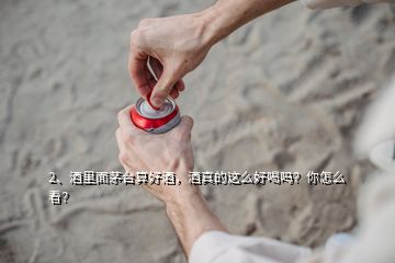 2、酒里面茅臺算好酒，酒真的這么好喝嗎？你怎么看？