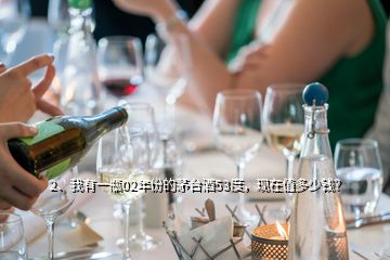 2、我有一瓶02年份的茅臺酒53度，現(xiàn)在值多少錢？