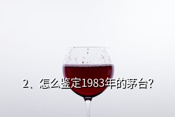 2、怎么鑒定1983年的茅臺？