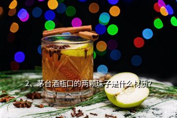 2、茅臺酒瓶口的兩顆珠子是什么材質(zhì)？