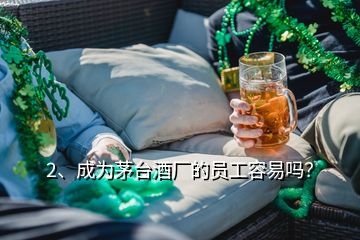 2、成為茅臺(tái)酒廠的員工容易嗎？