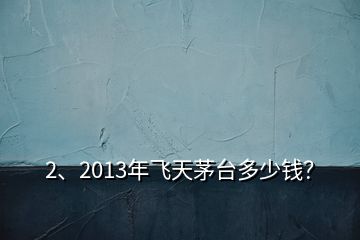 2、2013年飛天茅臺(tái)多少錢(qián)？