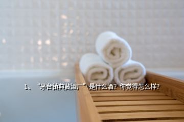 1、“茅臺鎮(zhèn)典藏酒廠”是什么酒？你覺得怎么樣？