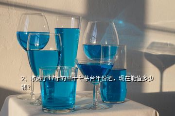 2、收藏了17年的三十年茅臺年份酒，現(xiàn)在能值多少錢？