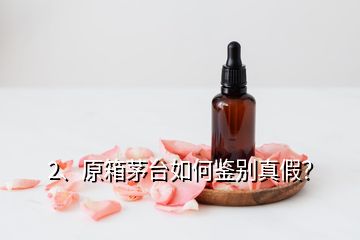 2、原箱茅臺如何鑒別真假？