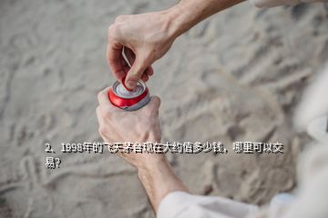 2、1998年的飛天茅臺現(xiàn)在大約值多少錢，哪里可以交易？