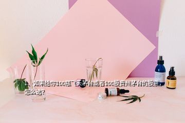 1、如果給你100瓶飛天茅臺或者100股貴州茅臺的股票，怎么選？