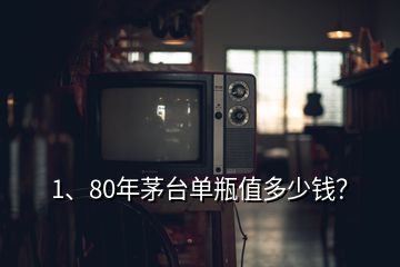 1、80年茅臺單瓶值多少錢？