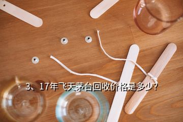 3、17年飛天茅臺回收價格是多少？