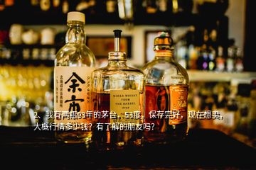 2、我有兩瓶93年的茅臺，53度，保存完好，現(xiàn)在想賣，大概行情多少錢？有了解的朋友嗎？