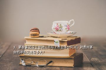 3、茅臺(tái)集團(tuán)設(shè)立營銷公司與上市主體分利潤，對(duì)貴州茅臺(tái)的沖擊究竟有多大？