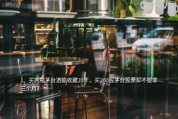 1、買兩瓶茅臺(tái)酒能收藏20年，買200股茅臺(tái)股票卻不能拿三個(gè)月？