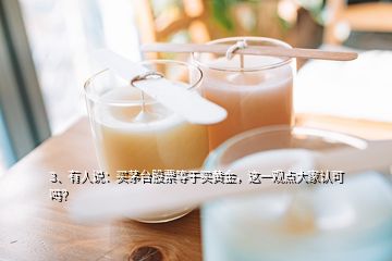 3、有人說：買茅臺股票等于買黃金，這一觀點大家認可嗎？