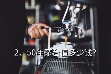 2、50年茅臺(tái)值多少錢？