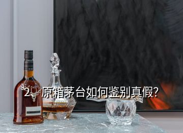 2、原箱茅臺如何鑒別真假？