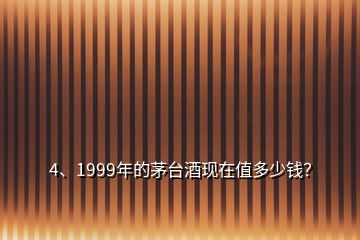 4、1999年的茅臺酒現(xiàn)在值多少錢？