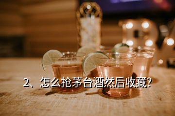 2、怎么搶茅臺酒然后收藏？