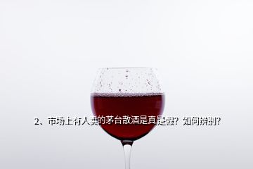 2、市場(chǎng)上有人賣的茅臺(tái)散酒是真是假？如何辨別？