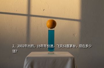 2、2002年出的，15年年份酒，飛天53度茅臺，現(xiàn)在多少錢？