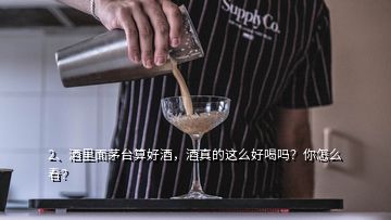 2、酒里面茅臺算好酒，酒真的這么好喝嗎？你怎么看？