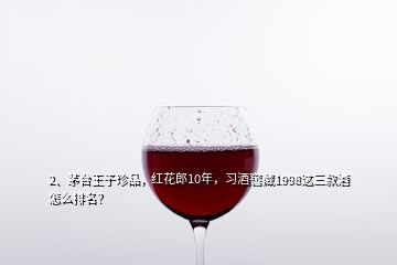 2、茅臺王子珍品，紅花郎10年，習(xí)酒窖藏1998這三款酒怎么排名？