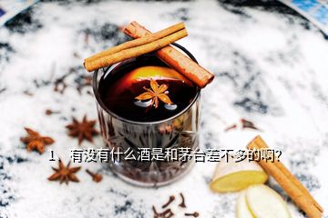 1、有沒有什么酒是和茅臺差不多的??？