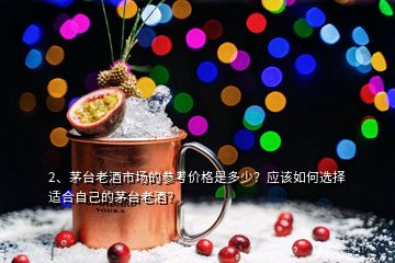 2、茅臺老酒市場的參考價格是多少？應該如何選擇適合自己的茅臺老酒？