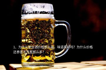 1、為什么茅臺酒價格那么高，味道真好嗎？為什么價格還參差不齊差那么多？