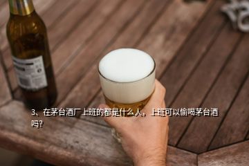 3、在茅臺酒廠上班的都是什么人，上班可以偷喝茅臺酒嗎？