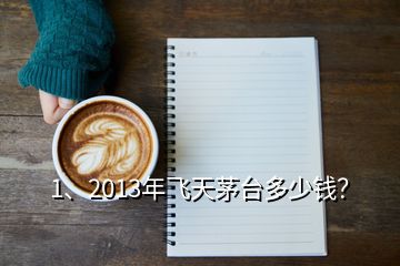 1、2013年飛天茅臺(tái)多少錢？