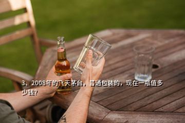 3、2008年的飛天茅臺，普通包裝的，現(xiàn)在一瓶值多少錢？