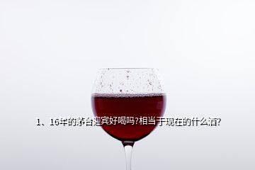 1、16年的茅臺(tái)迎賓好喝嗎?相當(dāng)于現(xiàn)在的什么酒？