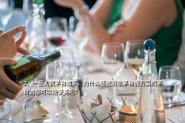 2、一些人說茅臺難買，為什么感覺京東茅臺官方店的茅臺酒都可以隨便買呢？