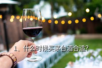 1、什么時(shí)候買茅臺(tái)酒合適？