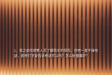 1、我之前找銷售人員了解我買的保險(xiǎn)，但他一直不接電話，我想打平安投訴電話可以嗎？怎么處理最好？