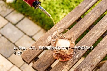 1、茅臺(tái)，洋河，五糧液都是純糧酒嗎？一斤糧食能出多少酒？