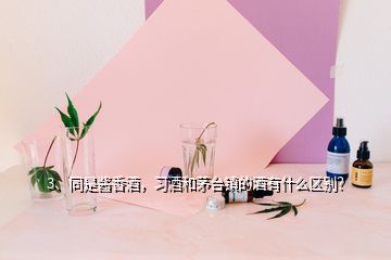 3、同是醬香酒，習(xí)酒和茅臺鎮(zhèn)的酒有什么區(qū)別？