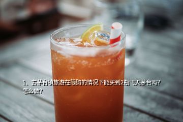 1、去茅臺(tái)鎮(zhèn)旅游在限購的情況下能買到2瓶飛天茅臺(tái)嗎？怎么做？