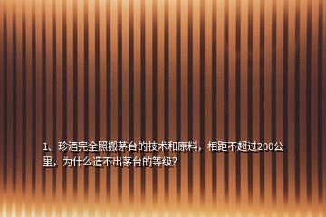 1、珍酒完全照搬茅臺的技術(shù)和原料，相距不超過200公里，為什么造不出茅臺的等級？