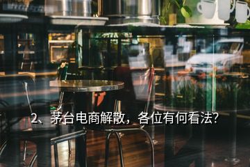 2、茅臺電商解散，各位有何看法？