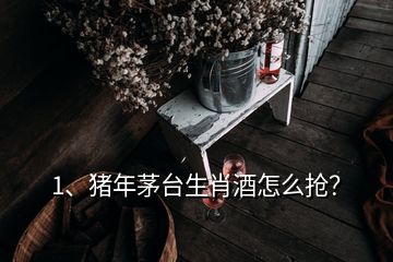 1、豬年茅臺(tái)生肖酒怎么搶？