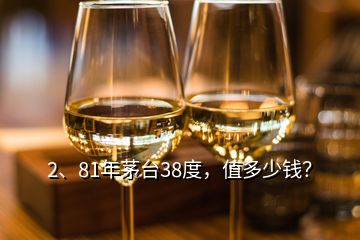 2、81年茅臺(tái)38度，值多少錢？