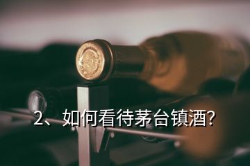 2、如何看待茅臺鎮(zhèn)酒？