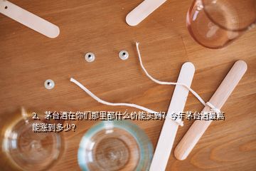 2、茅臺酒在你們那里都什么價能買到？今年茅臺酒最高能漲到多少？