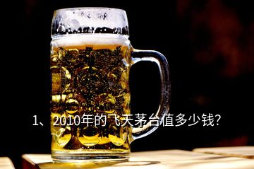 1、2010年的飛天茅臺值多少錢？