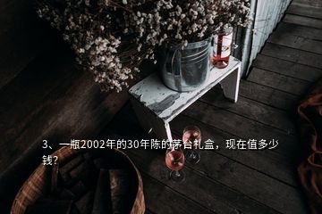 3、一瓶2002年的30年陳的茅臺(tái)禮盒，現(xiàn)在值多少錢？