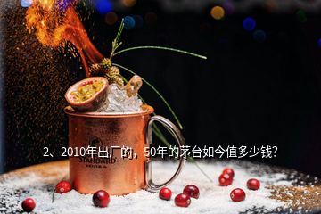 2、2010年出廠的，50年的茅臺(tái)如今值多少錢(qián)？